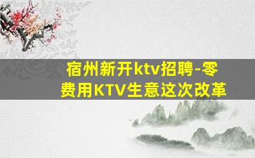 宿州新开ktv招聘-零费用KTV生意这次改革